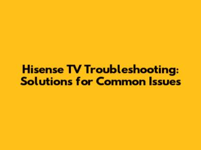 Hisense TV Troubleshooting: Solutions for Common Issues