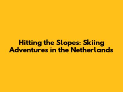 Hitting the Slopes: Skiing Adventures in the Netherlands
