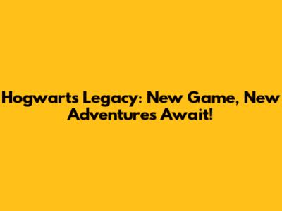 Hogwarts Legacy: New Game, New Adventures Await!