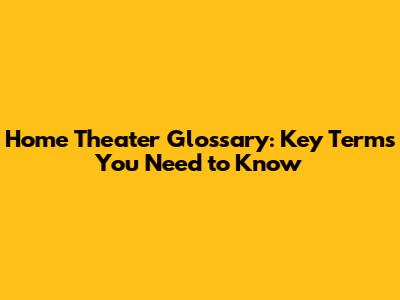 Home Theater Glossary: Key Terms You Need to Know