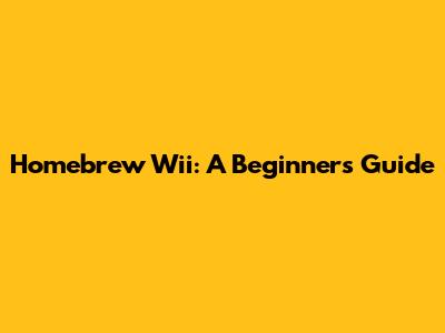 Homebrew Wii: A Beginner's Guide