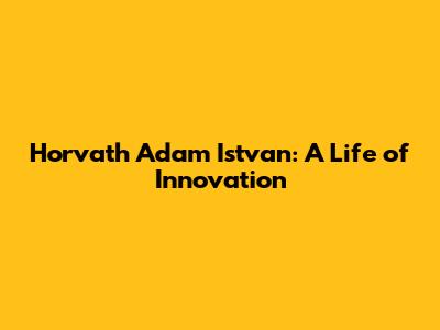 Horvath Adam Istvan: A Life of Innovation