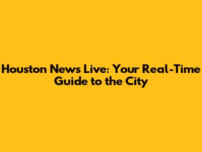 Houston News Live: Your Real-Time Guide to the City
