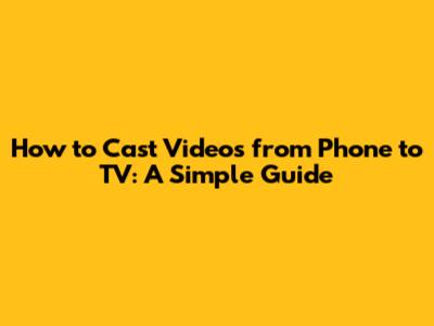 How to Cast Videos from Phone to TV: A Simple Guide