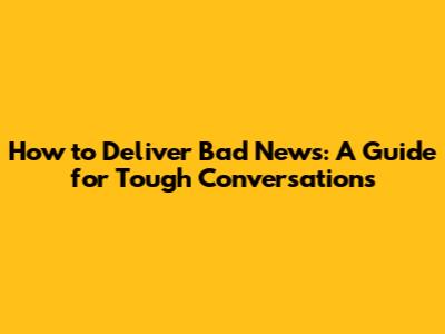 How to Deliver Bad News: A Guide for Tough Conversations