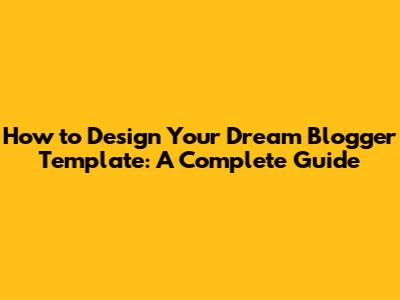 How to Design Your Dream Blogger Template: A Complete Guide