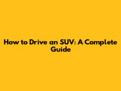 How to Drive an SUV: A Complete Guide