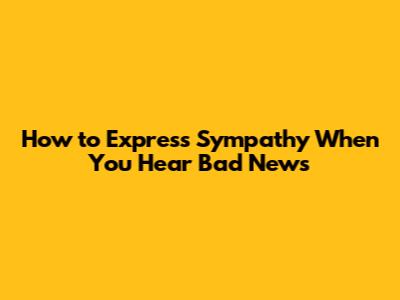 How to Express Sympathy When You Hear Bad News