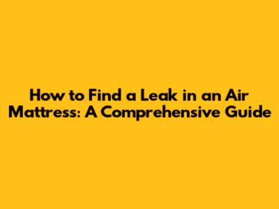 How to Find a Leak in an Air Mattress: A Comprehensive Guide