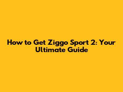 How to Get Ziggo Sport 2: Your Ultimate Guide