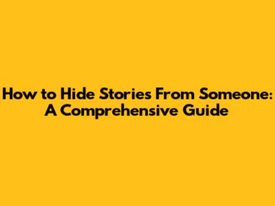 How to Hide Stories From Someone: A Comprehensive Guide