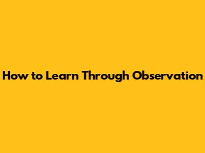 How to Learn Through Observation