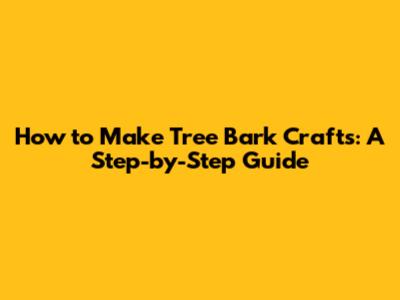 How to Make Tree Bark Crafts: A Step-by-Step Guide
