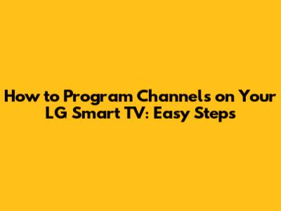 How to Program Channels on Your LG Smart TV: Easy Steps