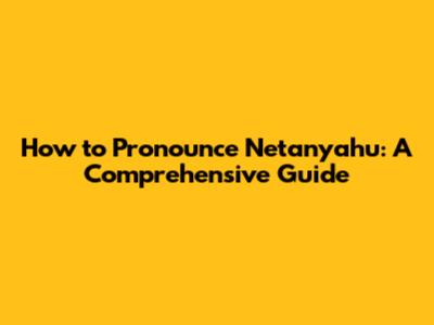 How to Pronounce Netanyahu: A Comprehensive Guide