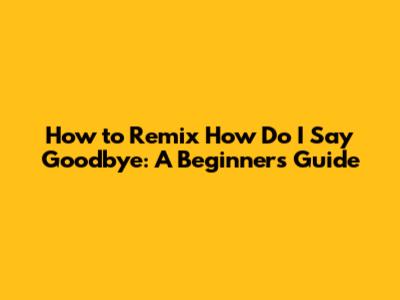 How to Remix 'How Do I Say Goodbye': A Beginner's Guide