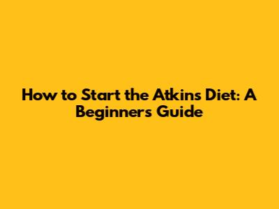 How to Start the Atkins Diet: A Beginner's Guide