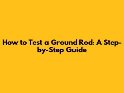 How to Test a Ground Rod: A Step-by-Step Guide