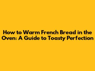 How to Warm French Bread in the Oven: A Guide to Toasty Perfection