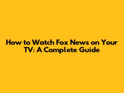 How to Watch Fox News on Your TV: A Complete Guide