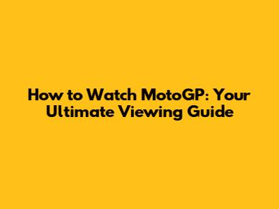 How to Watch MotoGP: Your Ultimate Viewing Guide