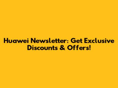 Huawei Newsletter: Get Exclusive Discounts & Offers!