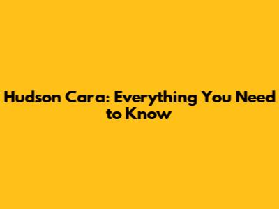 Hudson Cara: Everything You Need to Know