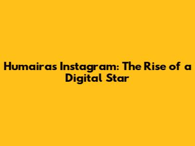 Humaira's Instagram: The Rise of a Digital Star
