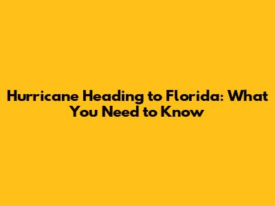 Hurricane Heading to Florida: What You Need to Know