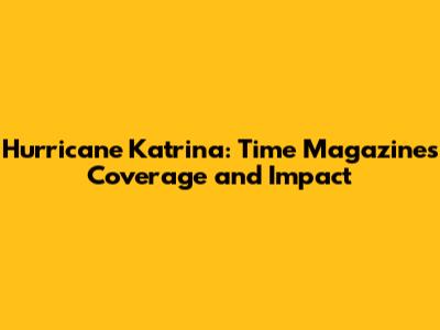 Hurricane Katrina: Time Magazine's Coverage and Impact