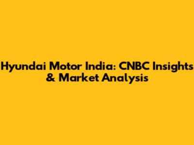 Hyundai Motor India: CNBC Insights & Market Analysis