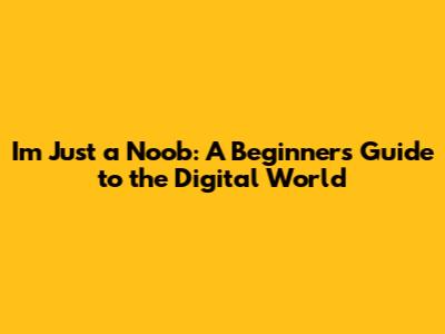 I'm Just a Noob: A Beginner's Guide to the Digital World