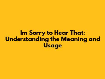 I'm Sorry to Hear That: Understanding the Meaning and Usage