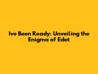 I've Been Ready: Unveiling the Enigma of Edot