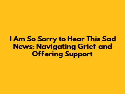 I Am So Sorry to Hear This Sad News: Navigating Grief and Offering Support