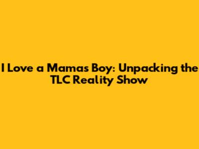 I Love a Mama's Boy: Unpacking the TLC Reality Show