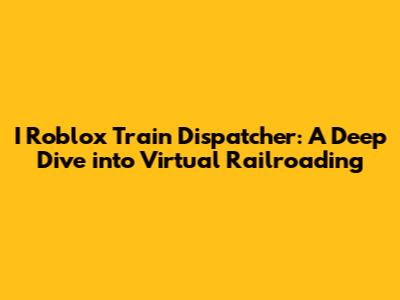 I Roblox Train Dispatcher: A Deep Dive into Virtual Railroading