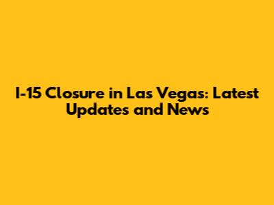 I-15 Closure in Las Vegas: Latest Updates and News