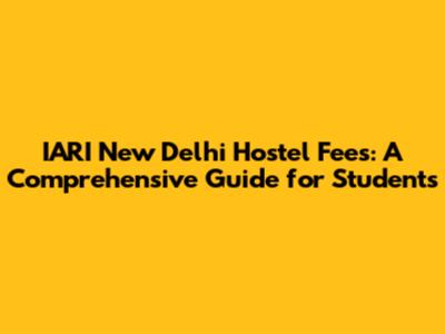 IARI New Delhi Hostel Fees: A Comprehensive Guide for Students