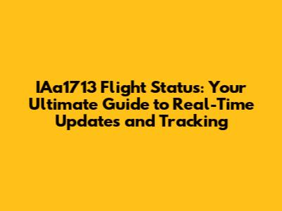 IAa1713 Flight Status: Your Ultimate Guide to Real-Time Updates and Tracking