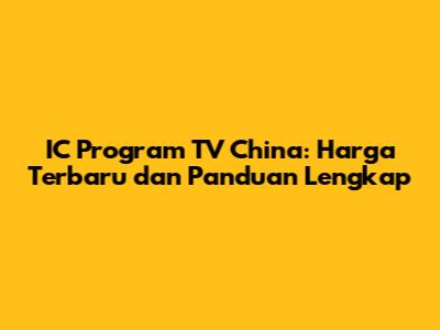 IC Program TV China: Harga Terbaru dan Panduan Lengkap