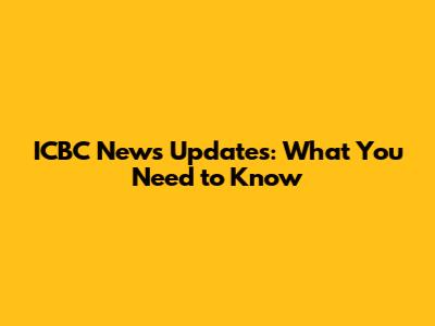 ICBC News Updates: What You Need to Know