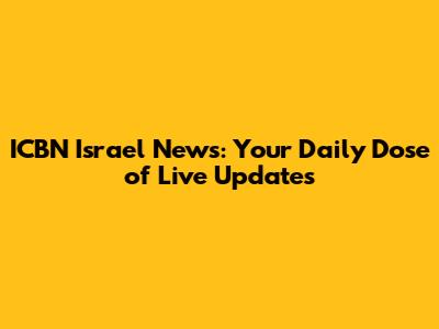 ICBN Israel News: Your Daily Dose of Live Updates