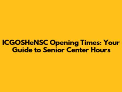 ICGOSHeNSC Opening Times: Your Guide to Senior Center Hours