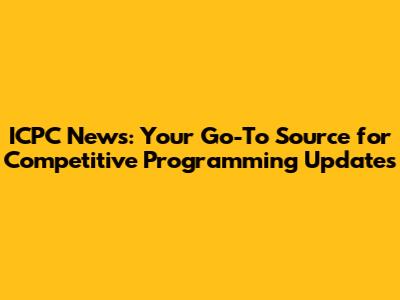 ICPC News: Your Go-To Source for Competitive Programming Updates