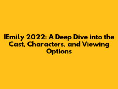 IEmily 2022: A Deep Dive into the Cast, Characters, and Viewing Options