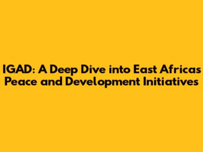 IGAD: A Deep Dive into East Africa's Peace and Development Initiatives
