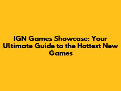IGN Games Showcase: Your Ultimate Guide to the Hottest New Games