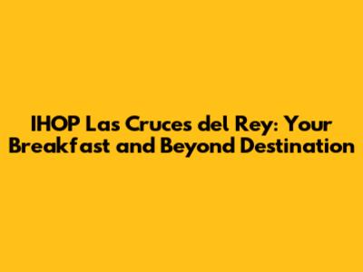 IHOP Las Cruces del Rey: Your Breakfast and Beyond Destination