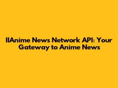 IIAnime News Network API: Your Gateway to Anime News
